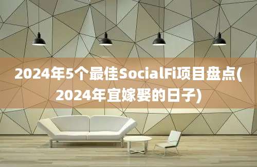 2024年5个最佳SocialFi项目盘点(2024年宜嫁娶的日子)