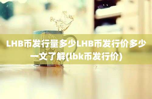 LHB币发行量多少LHB币发行价多少一文了解(lbk币发行价)