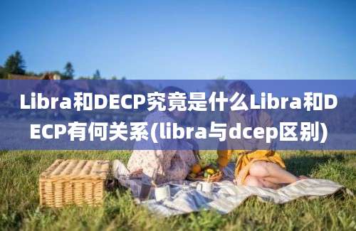 Libra和DECP究竟是什么Libra和DECP有何关系(libra与dcep区别)