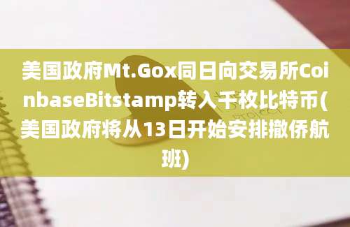 美国政府Mt.Gox同日向交易所CoinbaseBitstamp转入千枚比特币(美国政府将从13日开始安排撤侨航班)