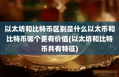 以太坊和比特币区别是什么以太币和比特币哪个更有价值(以太坊和比特币共有特征)