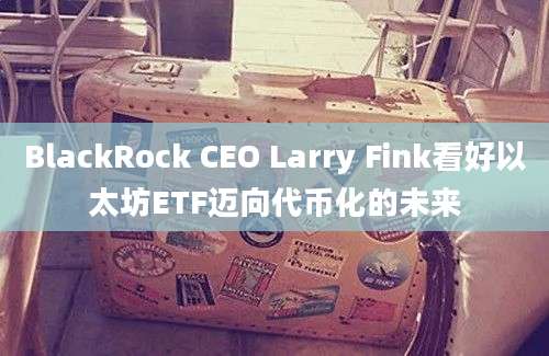 BlackRock CEO Larry Fink看好以太坊ETF迈向代币化的未来