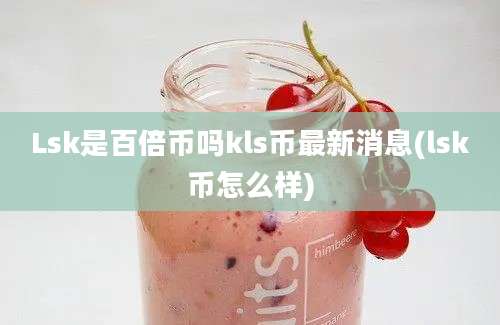 Lsk是百倍币吗kls币最新消息(lsk币怎么样)