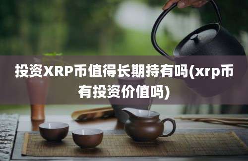 投资XRP币值得长期持有吗(xrp币有投资价值吗)