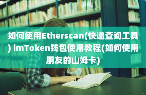 如何使用Etherscan(快递查询工具) imToken钱包使用教程(如何使用朋友的山姆卡)