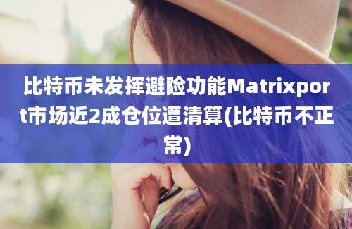 比特币未发挥避险功能Matrixport市场近2成仓位遭清算(比特币不正常)