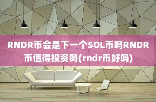 RNDR币会是下一个SOL币吗RNDR币值得投资吗(rndr币好吗)