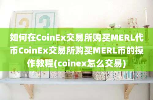 如何在CoinEx交易所购买MERL代币CoinEx交易所购买MERL币的操作教程(coinex怎么交易)