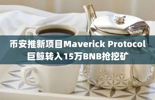 币安推新项目Maverick Protocol巨鲸转入15万BNB抢挖矿