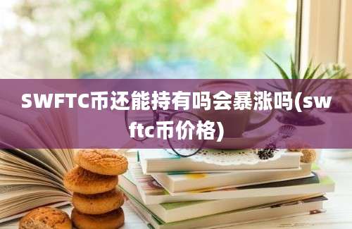 SWFTC币还能持有吗会暴涨吗(swftc币价格)