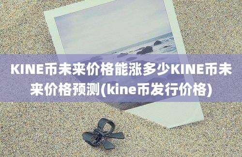 KINE币未来价格能涨多少KINE币未来价格预测(kine币发行价格)