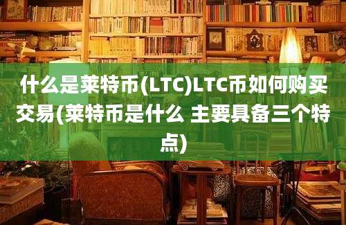 什么是莱特币(LTC)LTC币如何购买交易(莱特币是什么 主要具备三个特点)