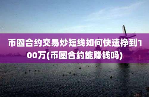 币圈合约交易炒短线如何快速挣到100万(币圈合约能赚钱吗)