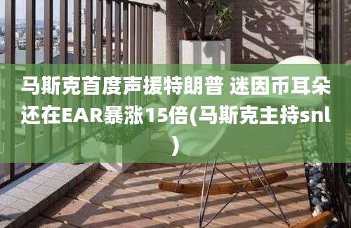 马斯克首度声援特朗普 迷因币耳朵还在EAR暴涨15倍(马斯克主持snl)