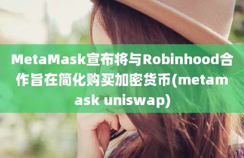 MetaMask宣布将与Robinhood合作旨在简化购买加密货币(metamask uniswap)