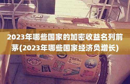 2023年哪些国家的加密收益名列前茅(2023年哪些国家经济负增长)