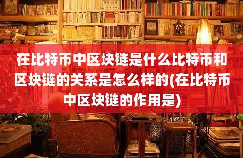 在比特币中区块链是什么比特币和区块链的关系是怎么样的(在比特币中区块链的作用是)