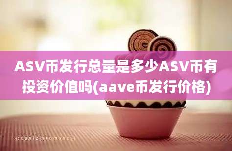 ASV币发行总量是多少ASV币有投资价值吗(aave币发行价格)