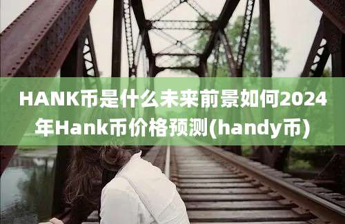 HANK币是什么未来前景如何2024年Hank币价格预测(handy币)