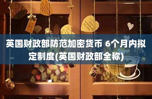 英国财政部防范加密货币 6个月内拟定制度(英国财政部全称)