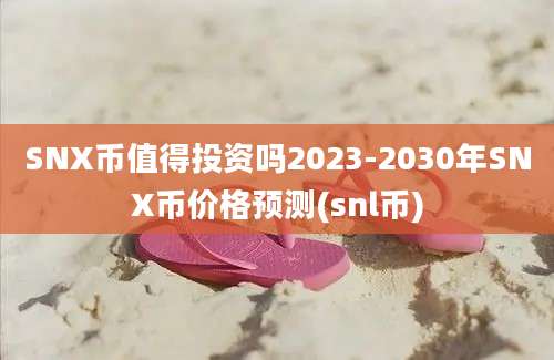 SNX币值得投资吗2023-2030年SNX币价格预测(snl币)