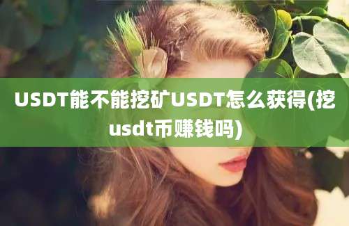 USDT能不能挖矿USDT怎么获得(挖usdt币赚钱吗)