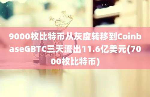 9000枚比特币从灰度转移到CoinbaseGBTC三天流出11.6亿美元(7000枚比特币)