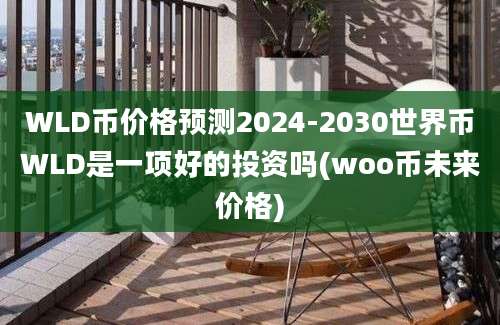 WLD币价格预测2024-2030世界币WLD是一项好的投资吗(woo币未来价格)