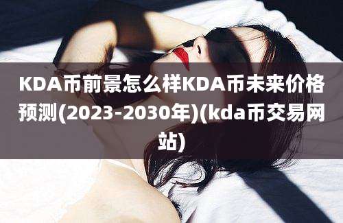 KDA币前景怎么样KDA币未来价格预测(2023-2030年)(kda币交易网站)