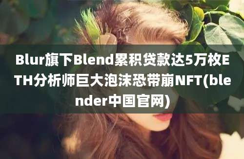 Blur旗下Blend累积贷款达5万枚ETH分析师巨大泡沫恐带崩NFT(blender中国官网)