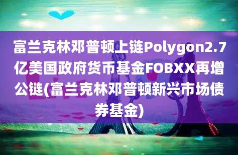 富兰克林邓普顿上链Polygon2.7亿美国政府货币基金FOBXX再增公链(富兰克林邓普顿新兴市场债券基金)