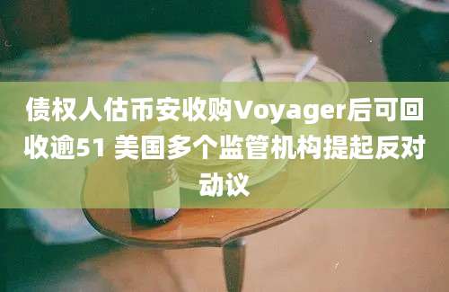 债权人估币安收购Voyager后可回收逾51 美国多个监管机构提起反对动议