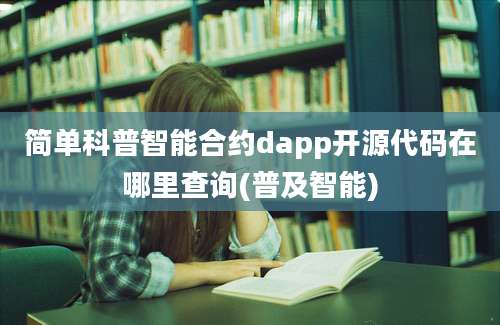 简单科普智能合约dapp开源代码在哪里查询(普及智能)