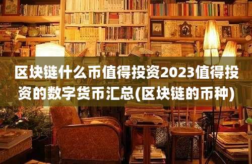 区块链什么币值得投资2023值得投资的数字货币汇总(区块链的币种)