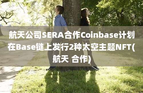 航天公司SERA合作Coinbase计划在Base链上发行2种太空主题NFT(航天 合作)