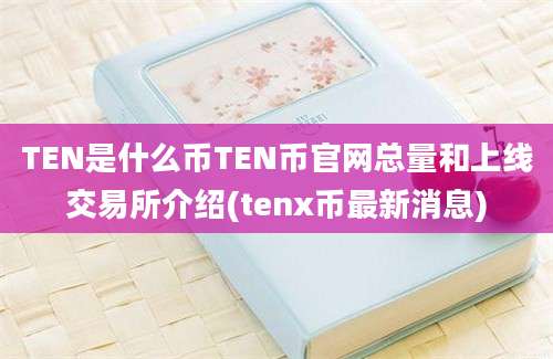 TEN是什么币TEN币官网总量和上线交易所介绍(tenx币最新消息)