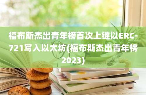 福布斯杰出青年榜首次上链以ERC-721写入以太坊(福布斯杰出青年榜2023)