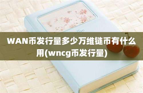 WAN币发行量多少万维链币有什么用(wncg币发行量)