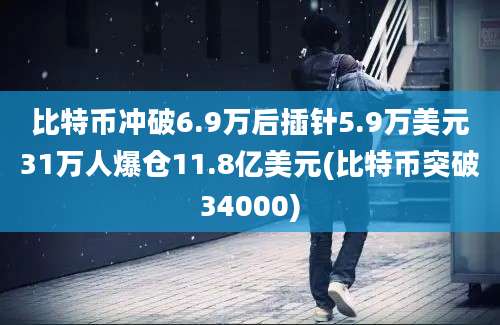 比特币冲破6.9万后插针5.9万美元31万人爆仓11.8亿美元(比特币突破34000)