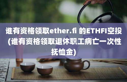 谁有资格领取ether.fi 的ETHFI空投 (谁有资格领取退休职工病亡一次性抚恤金)