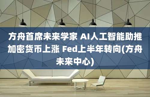 方舟首席未来学家 AI人工智能助推加密货币上涨 Fed上半年转向(方舟未来中心)