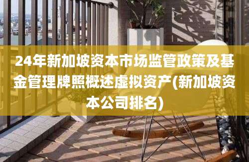 24年新加坡资本市场监管政策及基金管理牌照概述虚拟资产(新加坡资本公司排名)