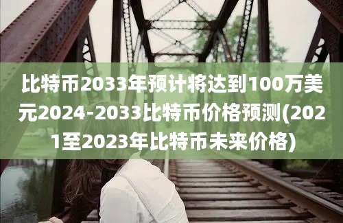 比特币2033年预计将达到100万美元2024-2033比特币价格预测(2021至2023年比特币未来价格)