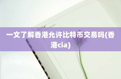 一文了解香港允许比特币交易吗(香港cia)