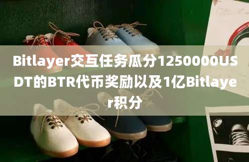 Bitlayer交互任务瓜分1250000USDT的BTR代币奖励以及1亿Bitlayer积分