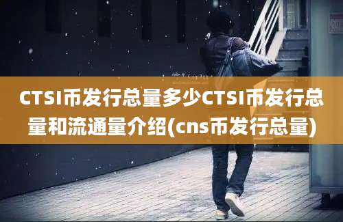 CTSI币发行总量多少CTSI币发行总量和流通量介绍(cns币发行总量)