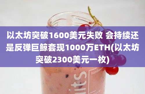 以太坊突破1600美元失败 会持续还是反弹巨鲸套现1000万ETH(以太坊突破2300美元一枚)