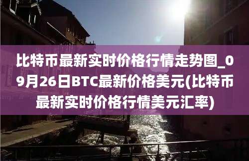 比特币最新实时价格行情走势图_09月26日BTC最新价格美元(比特币最新实时价格行情美元汇率)