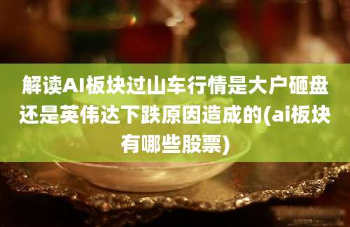 解读AI板块过山车行情是大户砸盘还是英伟达下跌原因造成的(ai板块有哪些股票)