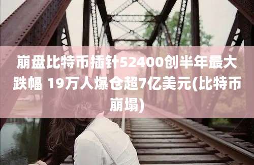 崩盘比特币插针52400创半年最大跌幅 19万人爆仓超7亿美元(比特币崩塌)